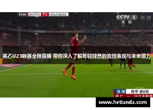 英乙U23联赛全程直播 带你深入了解年轻球员的竞技表现与未来潜力