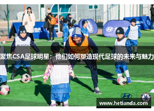 聚焦CSA足球明星：他们如何塑造现代足球的未来与魅力