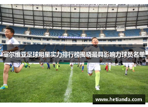 塞尔维亚足球明星实力排行榜揭晓最具影响力球员名单