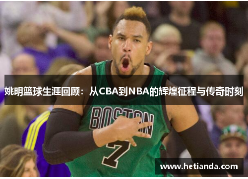 姚明篮球生涯回顾：从CBA到NBA的辉煌征程与传奇时刻