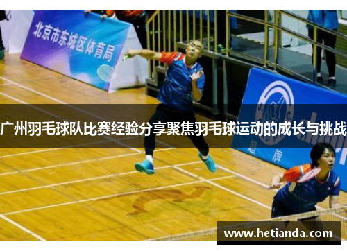 广州羽毛球队比赛经验分享聚焦羽毛球运动的成长与挑战