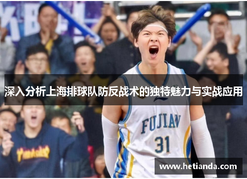 深入分析上海排球队防反战术的独特魅力与实战应用