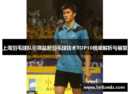上海羽毛球队引领最新羽毛球技术TOP10榜单解析与展望