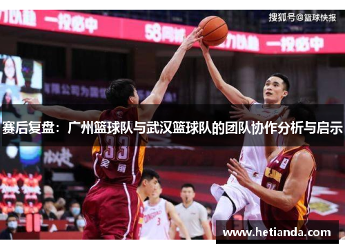 赛后复盘：广州篮球队与武汉篮球队的团队协作分析与启示