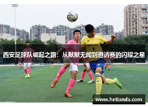 西安足球队崛起之路：从默默无闻到邀请赛的闪耀之星