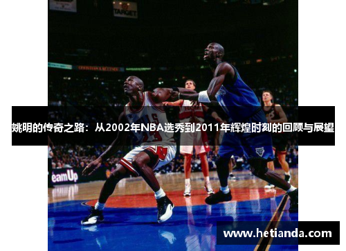 姚明的传奇之路：从2002年NBA选秀到2011年辉煌时刻的回顾与展望