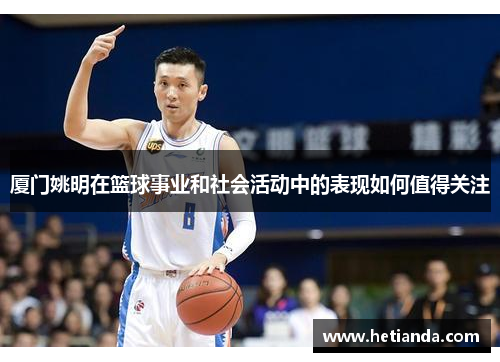 厦门姚明在篮球事业和社会活动中的表现如何值得关注