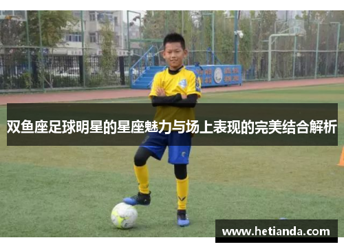 双鱼座足球明星的星座魅力与场上表现的完美结合解析