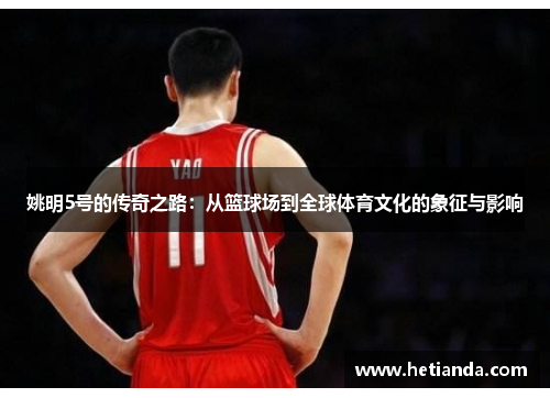 姚明5号的传奇之路：从篮球场到全球体育文化的象征与影响