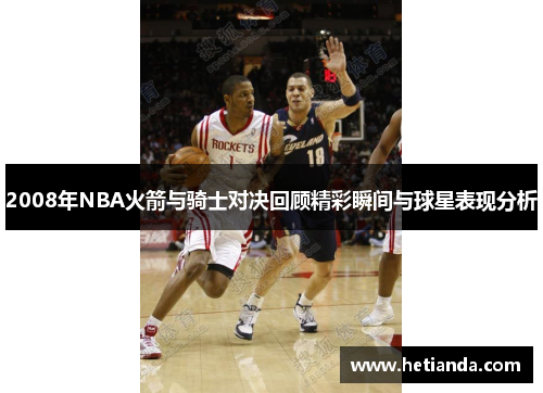2008年NBA火箭与骑士对决回顾精彩瞬间与球星表现分析