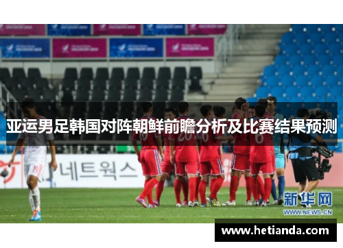 亚运男足韩国对阵朝鲜前瞻分析及比赛结果预测