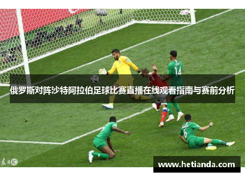 俄罗斯对阵沙特阿拉伯足球比赛直播在线观看指南与赛前分析