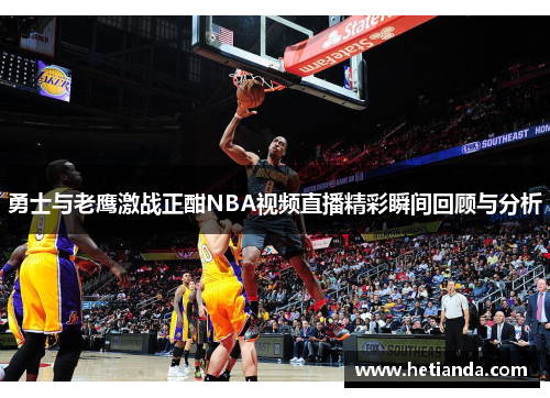 勇士与老鹰激战正酣NBA视频直播精彩瞬间回顾与分析