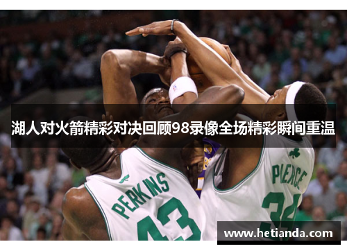 湖人对火箭精彩对决回顾98录像全场精彩瞬间重温