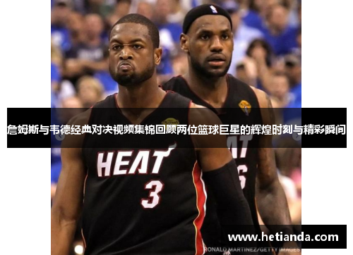 詹姆斯与韦德经典对决视频集锦回顾两位篮球巨星的辉煌时刻与精彩瞬间